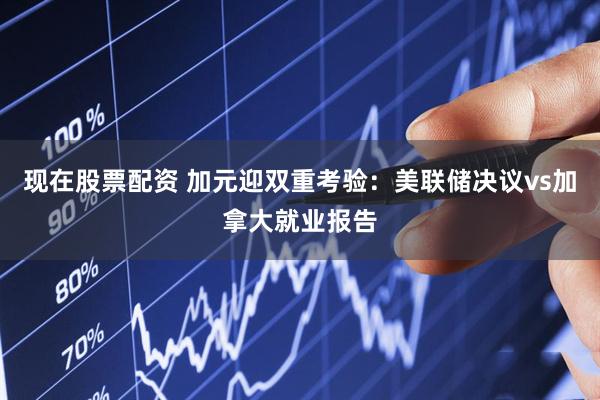 现在股票配资 加元迎双重考验：美联储决议vs加拿大就业报告