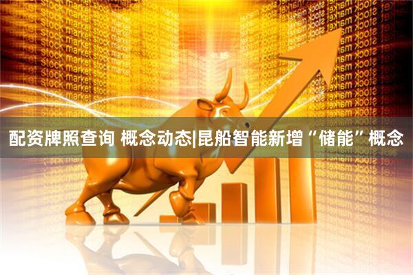 配资牌照查询 概念动态|昆船智能新增“储能”概念