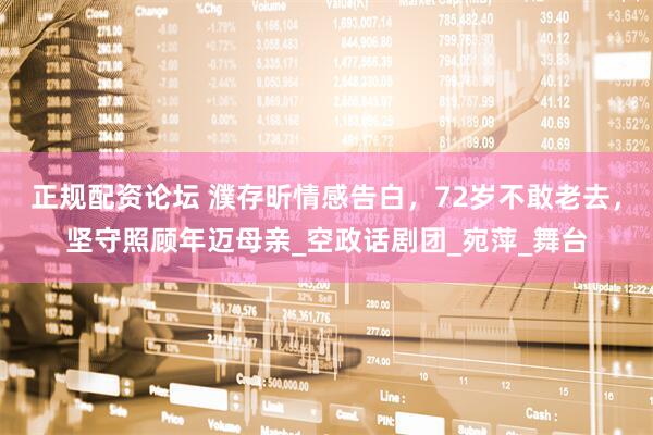 正规配资论坛 濮存昕情感告白，72岁不敢老去，坚守照顾年迈母亲_空政话剧团_宛萍_舞台