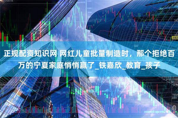 正规配资知识网 网红儿童批量制造时，那个拒绝百万的宁夏家庭悄悄赢了_铁嘉欣_教育_孩子