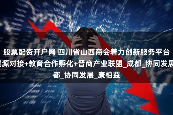股票配资开户网 四川省山西商会着力创新服务平台：医疗资源对接+教育合作孵化+晋商产业联盟_成都_协同发展_康柏益