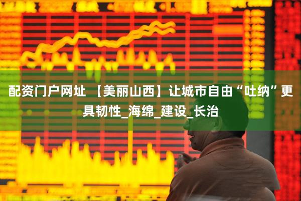 配资门户网址 【美丽山西】让城市自由“吐纳”更具韧性_海绵_建设_长治