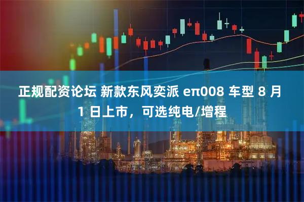 正规配资论坛 新款东风奕派 eπ008 车型 8 月 1 日上市，可选纯电/增程