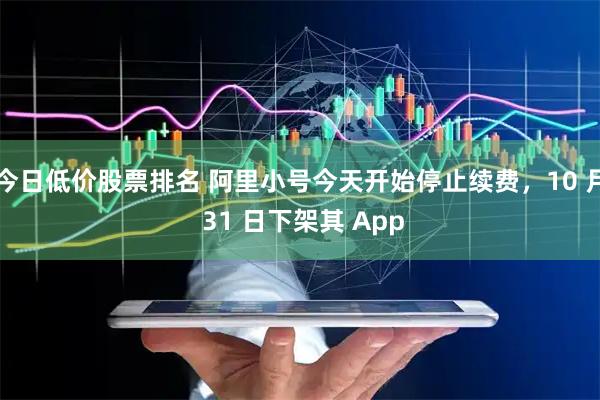 今日低价股票排名 阿里小号今天开始停止续费，10 月 31 日下架其 App