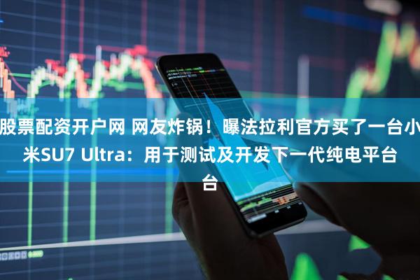 股票配资开户网 网友炸锅！曝法拉利官方买了一台小米SU7 Ultra：用于测试及开发下一代纯电平台