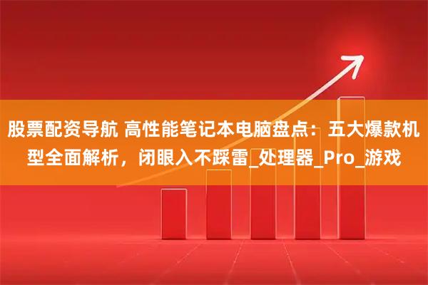 股票配资导航 高性能笔记本电脑盘点：五大爆款机型全面解析，闭眼入不踩雷_处理器_Pro_游戏