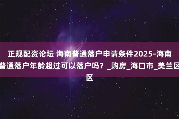 正规配资论坛 海南普通落户申请条件2025-海南普通落户年龄超过可以落户吗？_购房_海口市_美兰区