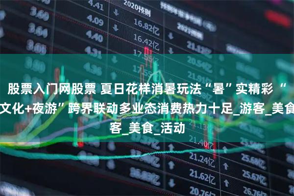 股票入门网股票 夏日花样消暑玩法“暑”实精彩 “避暑+文化+夜游”跨界联动多业态消费热力十足_游客_美食_活动