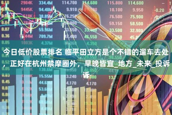今日低价股票排名 临平田立方是个不错的遛车去处，正好在杭州禁摩圈外，早晚皆宜_地方_未来_投诉