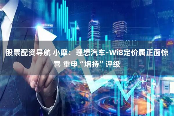 股票配资导航 小摩：理想汽车-Wi8定价属正面惊喜 重申“增持”评级