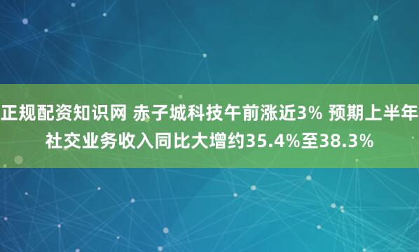 正规配资知识网 赤子城科技午前涨近3% 预期上半年社交业务收入同比大增约35.4%至38.3%