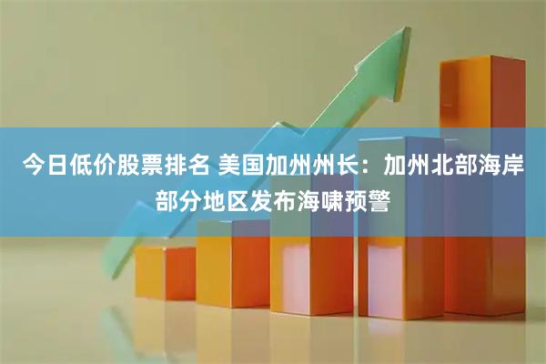 今日低价股票排名 美国加州州长：加州北部海岸部分地区发布海啸预警