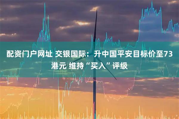 配资门户网址 交银国际：升中国平安目标价至73港元 维持“买入”评级