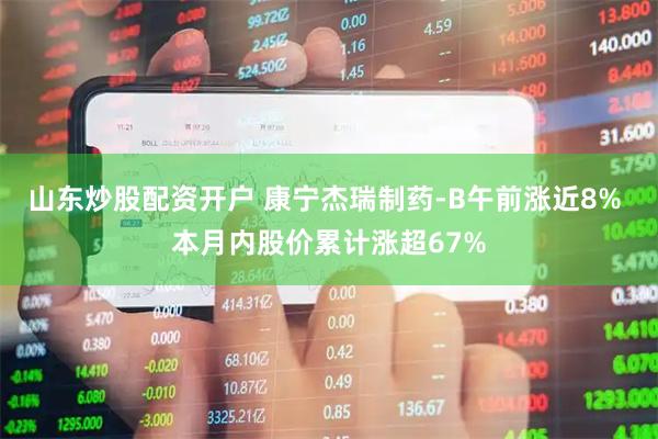 山东炒股配资开户 康宁杰瑞制药-B午前涨近8% 本月内股价累计涨超67%