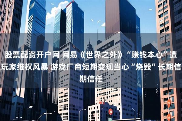 股票配资开户网 网易《世界之外》“赚钱本心”遭遇玩家维权风暴 游戏厂商短期变现当心“烧毁”长期信任