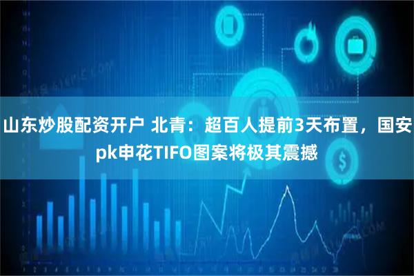 山东炒股配资开户 北青：超百人提前3天布置，国安pk申花TIFO图案将极其震撼