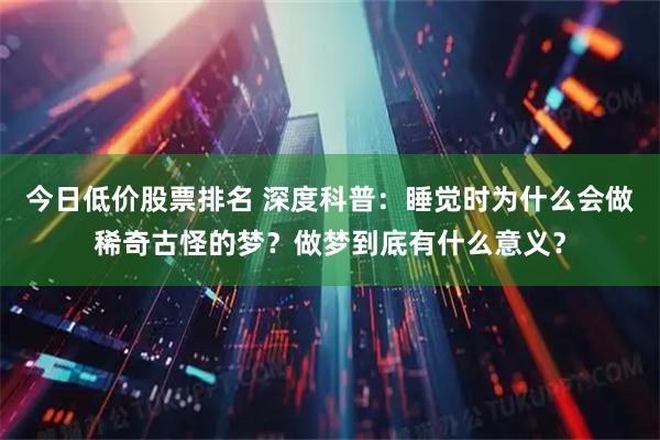 今日低价股票排名 深度科普：睡觉时为什么会做稀奇古怪的梦？做梦到底有什么意义？