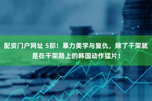配资门户网址 5部！暴力美学与复仇，除了干架就是在干架路上的韩国动作猛片！