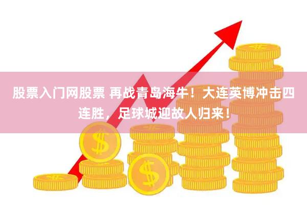 股票入门网股票 再战青岛海牛！大连英博冲击四连胜，足球城迎故人归来！