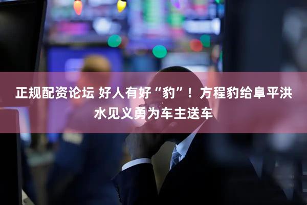 正规配资论坛 好人有好“豹”！方程豹给阜平洪水见义勇为车主送车