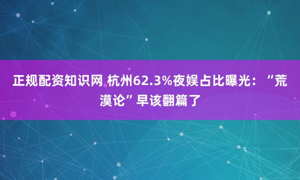 正规配资知识网 杭州62.3%夜娱占比曝光：“荒漠论”早该翻篇了