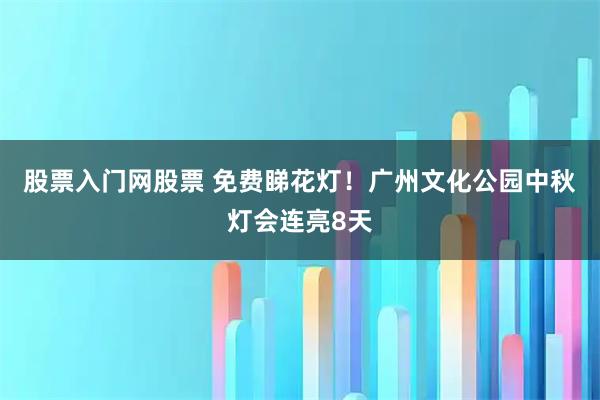股票入门网股票 免费睇花灯！广州文化公园中秋灯会连亮8天