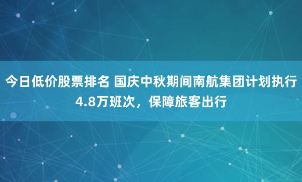 今日低价股票排名 国庆中秋期间南航集团计划执行4.8万班次，保障旅客出行