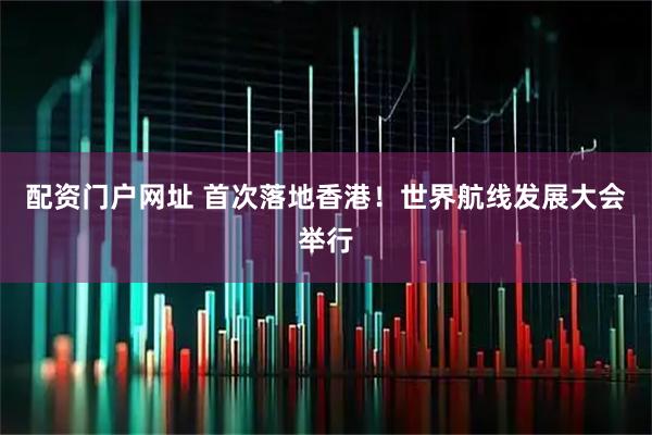 配资门户网址 首次落地香港！世界航线发展大会举行