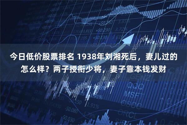 今日低价股票排名 1938年刘湘死后,妻儿过的怎么样?两子授衔少将,妻子靠本钱发财