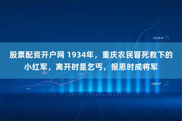 股票配资开户网 1934年,重庆农民冒死救下的小红军,离开时是乞丐,报恩时成将军