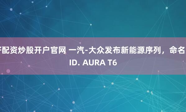 好配资炒股开户官网 一汽-大众发布新能源序列,命名为ID. AURA T6