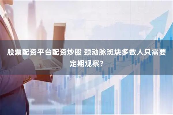 股票配资平台配资炒股 颈动脉斑块　多数人只需要定期观察？
