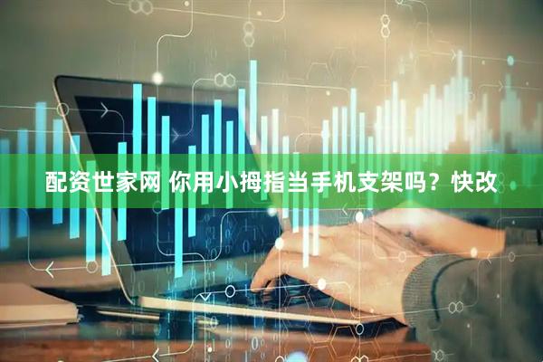 配资世家网 你用小拇指当手机支架吗？快改