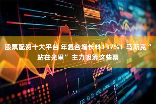 股票配资十大平台 年复合增长料137%！马斯克“站在光里” 主力吸筹这些票